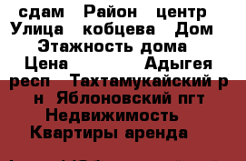 сдам › Район ­ центр › Улица ­ кобцева › Дом ­ 1 › Этажность дома ­ 5 › Цена ­ 13 000 - Адыгея респ., Тахтамукайский р-н, Яблоновский пгт Недвижимость » Квартиры аренда   